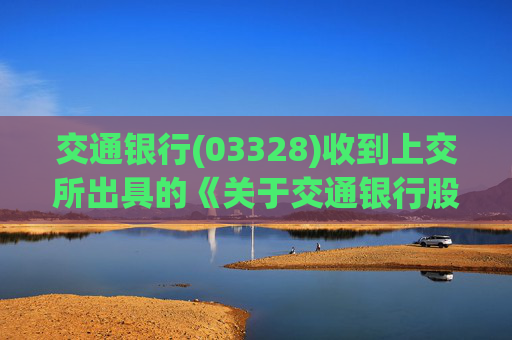交通银行(03328)收到上交所出具的《关于交通银行股份有限公司向特定对象发行股票申请文件的审核问询函》  第1张