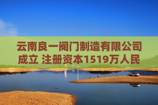 云南良一阀门制造有限公司成立 注册资本1519万人民币