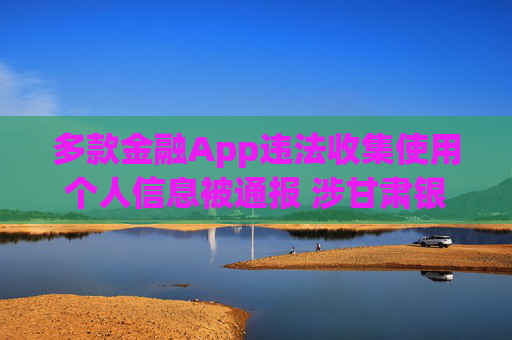 多款金融App违法收集使用个人信息被通报 涉甘肃银行、兰州银行等