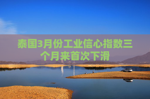 泰国3月份工业信心指数三个月来首次下滑  第1张