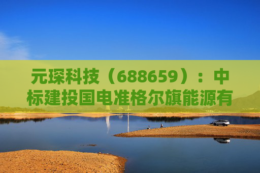 元琛科技（688659）：中标建投国电准格尔旗能源有限公司采购项目，中标金额为739.69万元
