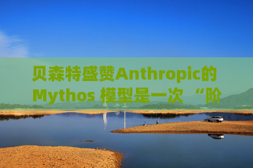 贝森特盛赞Anthropic的 Mythos 模型是一次 “阶跃式变革”