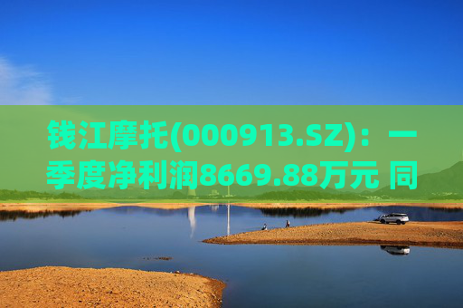 钱江摩托(000913.SZ)：一季度净利润8669.88万元 同比下降37.96%