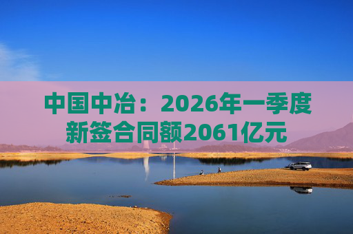 中国中冶：2026年一季度新签合同额2061亿元