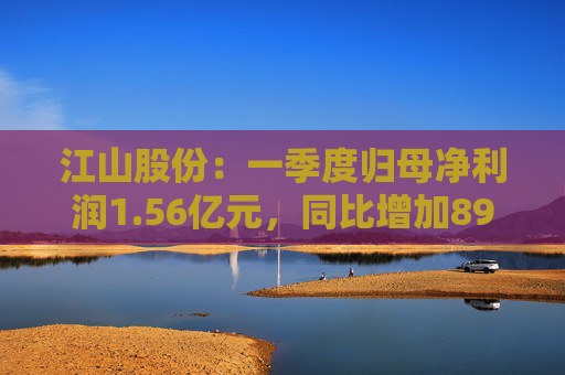 江山股份：一季度归母净利润1.56亿元，同比增加89.1%