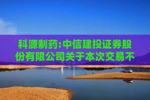 科源制药:中信建投证券股份有限公司关于本次交易不构成《上市公司重大资产重组管理办法》第十三条规定的重组上市情形的说明