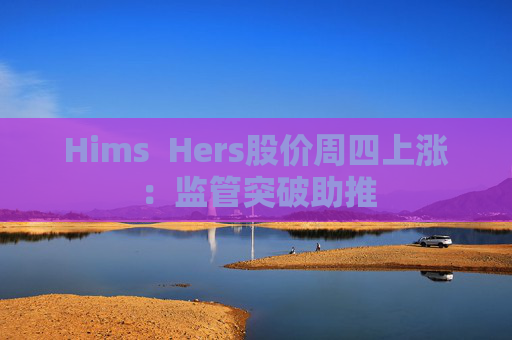Hims  Hers股价周四上涨：监管突破助推