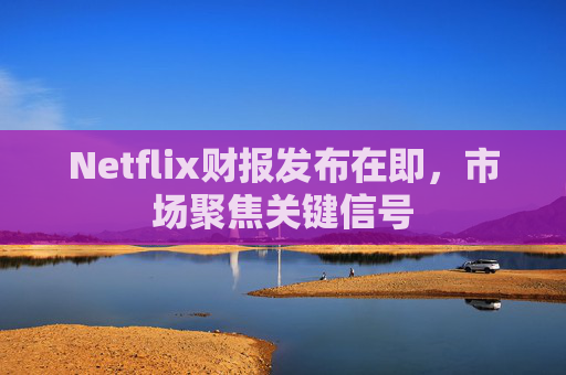 Netflix财报发布在即，市场聚焦关键信号