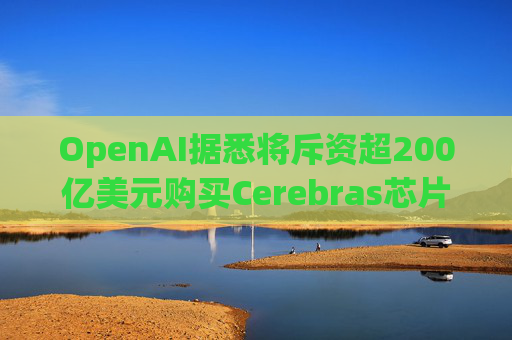OpenAI据悉将斥资超200亿美元购买Cerebras芯片并获得股份