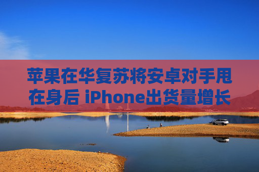 苹果在华复苏将安卓对手甩在身后 iPhone出货量增长20%  第1张