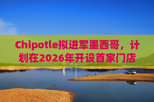 Chipotle拟进军墨西哥，计划在2026年开设首家门店