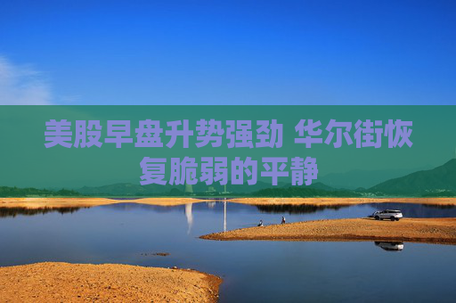 美股早盘升势强劲 华尔街恢复脆弱的平静