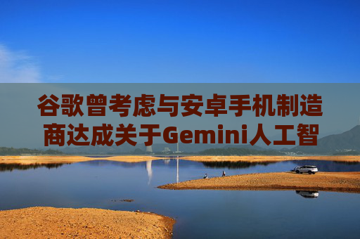 谷歌曾考虑与安卓手机制造商达成关于Gemini人工智能的独家合作协议  第1张