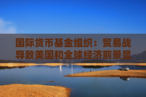国际货币基金组织：贸易战导致美国和全球经济前景显著恶化  第1张