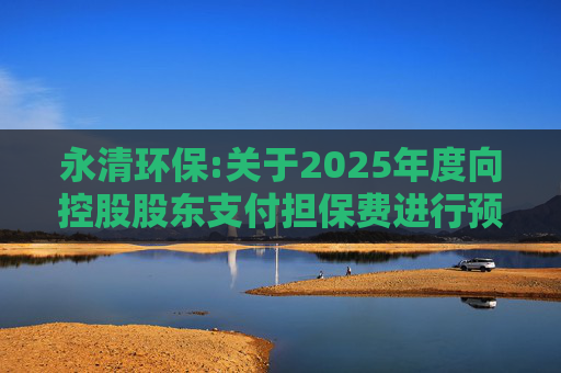 永清环保:关于2025年度向控股股东支付担保费进行预计暨关联交易的公告