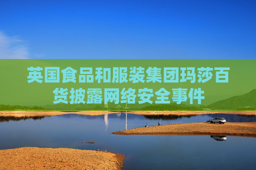 英国食品和服装集团玛莎百货披露网络安全事件