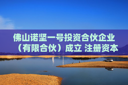 佛山诺坚一号投资合伙企业（有限合伙）成立 注册资本445万人民币  第1张