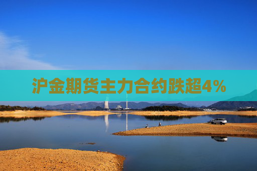 沪金期货主力合约跌超4%