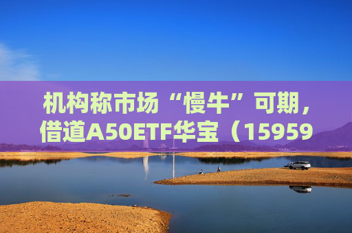 机构称市场“慢牛”可期，借道A50ETF华宝（159596）布局  第1张