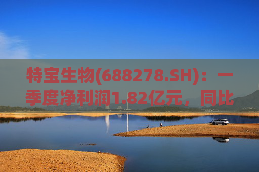 特宝生物(688278.SH)：一季度净利润1.82亿元，同比增长41.40%