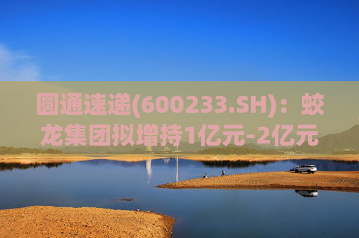 圆通速递(600233.SH)：蛟龙集团拟增持1亿元-2亿元公司A股股份  第1张