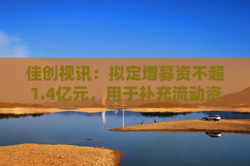 佳创视讯：拟定增募资不超1.4亿元，用于补充流动资金及偿还借款