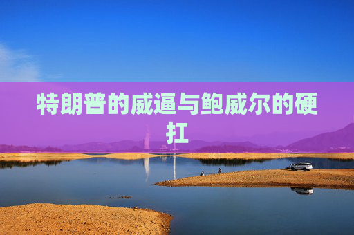 特朗普的威逼与鲍威尔的硬扛
