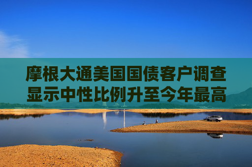 摩根大通美国国债客户调查显示中性比例升至今年最高