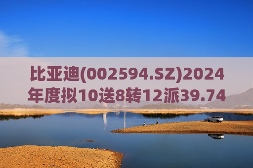 比亚迪(002594.SZ)2024年度拟10送8转12派39.74元  第1张