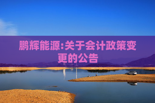 鹏辉能源:关于会计政策变更的公告
