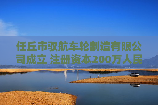 任丘市驭航车轮制造有限公司成立 注册资本200万人民币