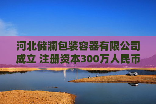 河北储澜包装容器有限公司成立 注册资本300万人民币