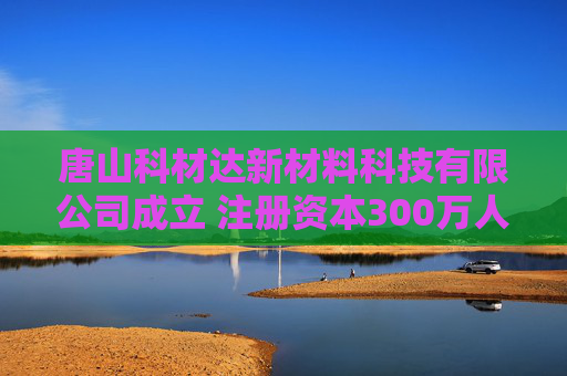 唐山科材达新材料科技有限公司成立 注册资本300万人民币