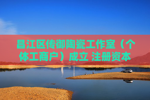 昌江区传御陶瓷工作室（个体工商户）成立 注册资本300万人民币  第1张