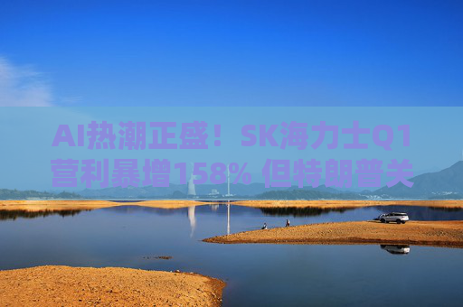 AI热潮正盛！SK海力士Q1营利暴增158% 但特朗普关税成隐忧