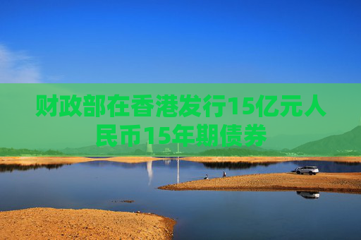 财政部在香港发行15亿元人民币15年期债券