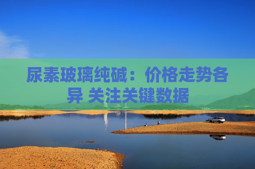 尿素玻璃纯碱：价格走势各异 关注关键数据