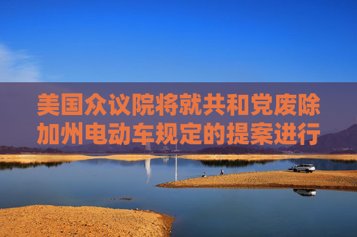 美国众议院将就共和党废除加州电动车规定的提案进行投票  第1张