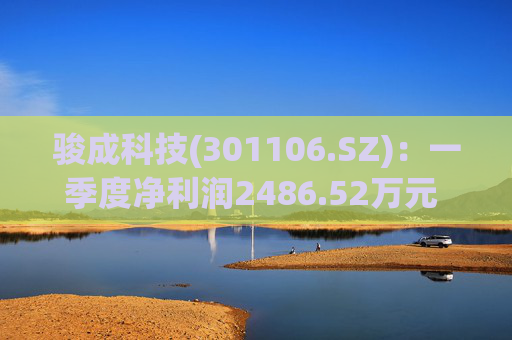 骏成科技(301106.SZ)：一季度净利润2486.52万元 同比增长15.36%