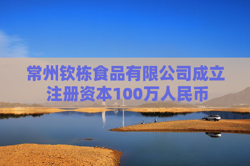 常州钦栋食品有限公司成立 注册资本100万人民币