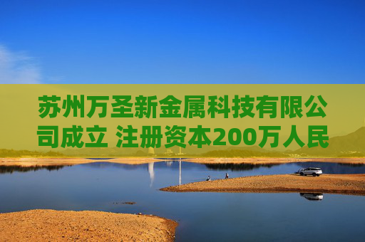 苏州万圣新金属科技有限公司成立 注册资本200万人民币