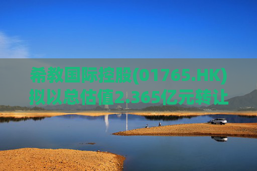 希教国际控股(01765.HK)拟以总估值2.365亿元转让南昌东美教育科技80%股权及其附属实体权益