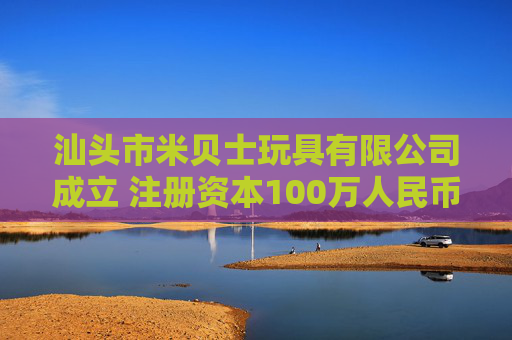 汕头市米贝士玩具有限公司成立 注册资本100万人民币