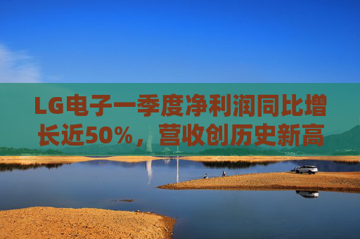LG电子一季度净利润同比增长近50%，营收创历史新高  第1张