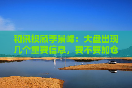 和讯投顾李景峰：大盘出现几个重要信息，要不要加仓？  第1张