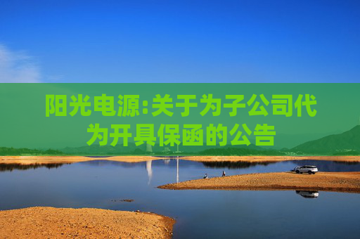 阳光电源:关于为子公司代为开具保函的公告