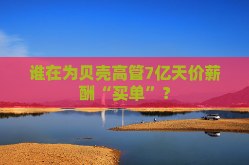 谁在为贝壳高管7亿天价薪酬“买单”？