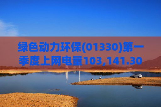 绿色动力环保(01330)第一季度上网电量103,141.30万度 同比增长3.19%  第1张
