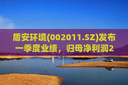 盾安环境(002011.SZ)发布一季度业绩，归母净利润2.18亿元，同比增长4.34%