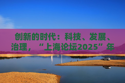创新的时代：科技、发展、治理，“上海论坛2025”年会今日启幕  第1张